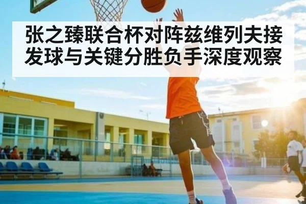 张之臻联合杯对阵兹维列夫接发球与关键分胜负手深度观察 | kaiyun