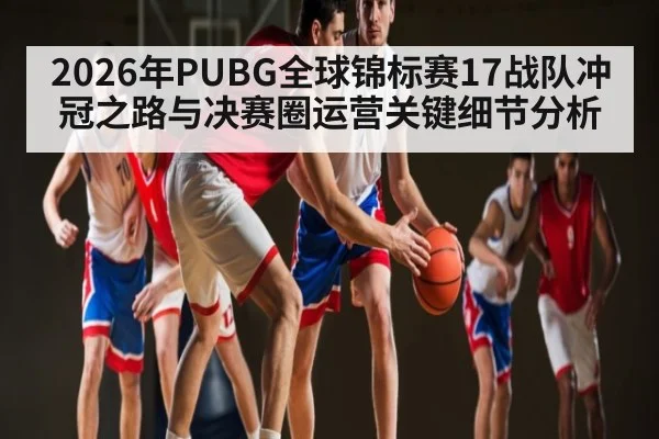 2026年PUBG全球锦标赛17战队冲冠之路与决赛圈运营关键细节分析