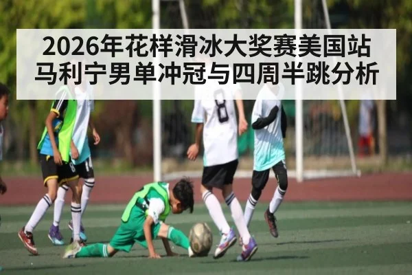 2026年花样滑冰大奖赛美国站马利宁男单冲冠与四周半跳分析