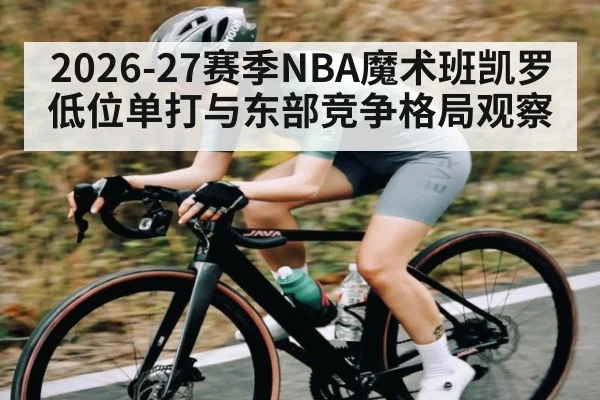 2026-27赛季NBA魔术班凯罗低位单打与东部竞争格局观察