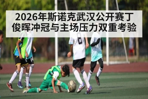 2026年斯诺克武汉公开赛丁俊晖冲冠与主场压力双重考验